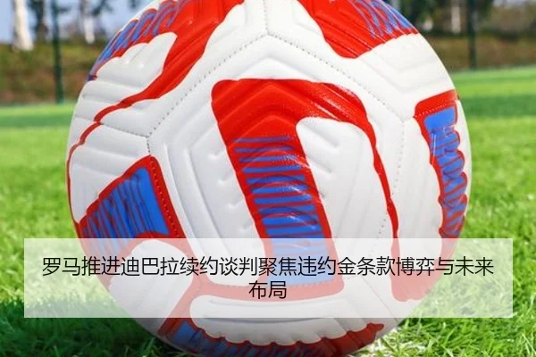 罗马推进迪巴拉续约谈判聚焦违约金条款博弈与未来布局