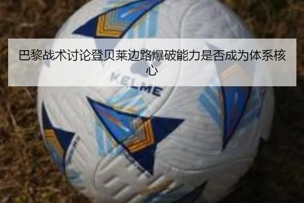 巴黎战术讨论登贝莱边路爆破能力是否成为体系核心
