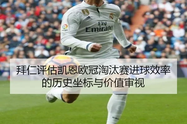 拜仁评估凯恩欧冠淘汰赛进球效率的历史坐标与价值审视