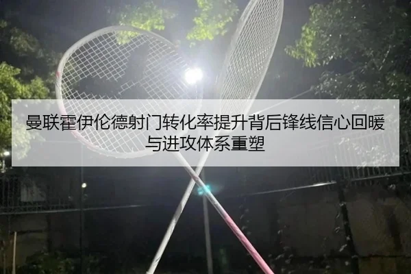 曼联霍伊伦德射门转化率提升背后锋线信心回暖与进攻体系重塑