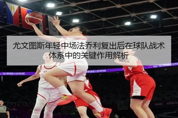 尤文图斯年轻中场法乔利复出后在球队战术体系中的关键作用解析 - kaiyun