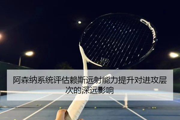 阿森纳系统评估赖斯远射能力提升对进攻层次的深远影响