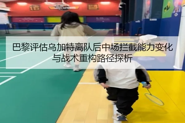 巴黎评估乌加特离队后中场拦截能力变化与战术重构路径探析 - kaiyun