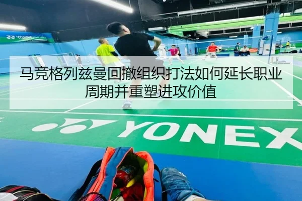 马竞格列兹曼回撤组织打法如何延长职业周期并重塑进攻价值