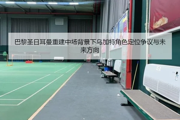 巴黎圣日耳曼重建中场背景下乌加特角色定位争议与未来方向