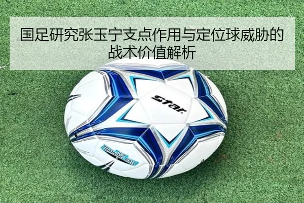 国足研究张玉宁支点作用与定位球威胁的战术价值解析