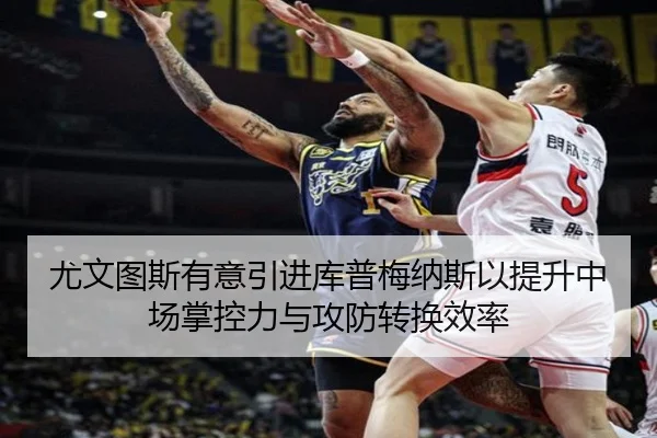 尤文图斯有意引进库普梅纳斯以提升中场掌控力与攻防转换效率 - kaiyun