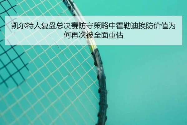 凯尔特人复盘总决赛防守策略中霍勒迪换防价值为何再次被全面重估 - kaiyun