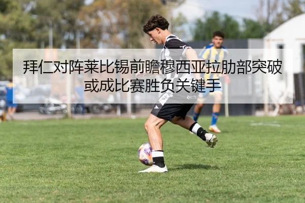 拜仁对阵莱比锡前瞻穆西亚拉肋部突破或成比赛胜负关键手（kaiyun）