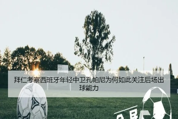 拜仁考察西班牙年轻中卫孔帕尼为何如此关注后场出球能力 - kaiyun